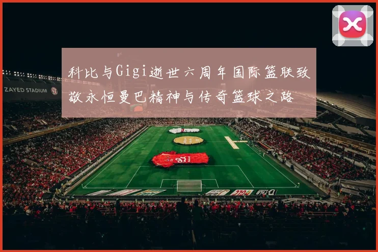 科比与Gigi逝世六周年国际篮联致敬永恒曼巴精神与传奇篮球之路