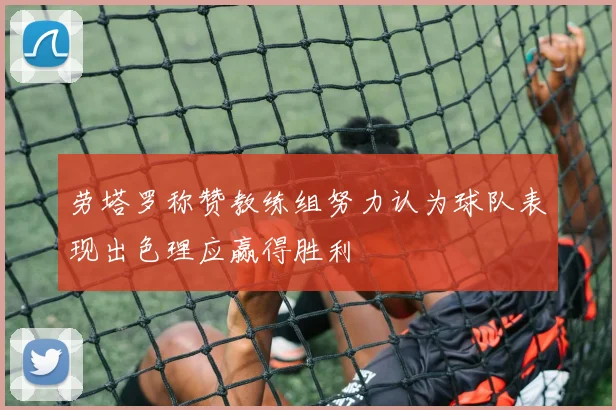 劳塔罗称赞教练组努力认为球队表现出色理应赢得胜利