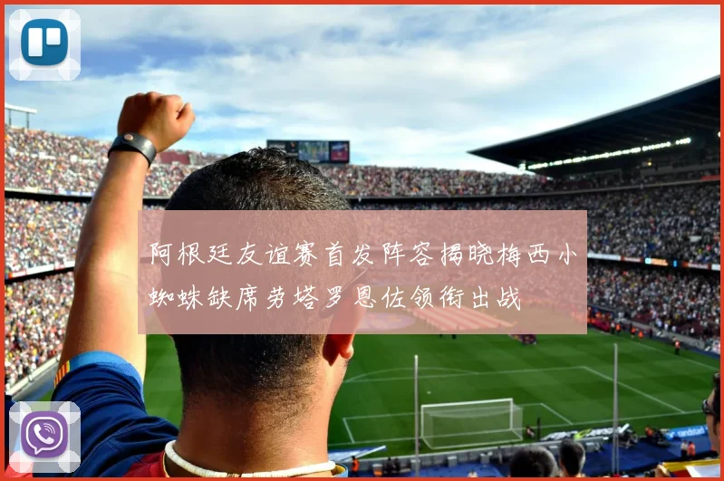 阿根廷友谊赛首发阵容揭晓梅西小蜘蛛缺席劳塔罗恩佐领衔出战