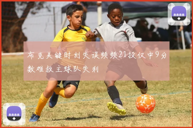 布克关键时刻失误频频21投仅中9分数难救主球队失利