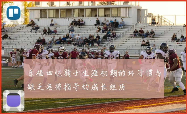 乐福回忆骑士生涯初期的坏习惯与缺乏老将指导的成长经历