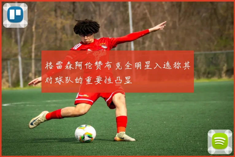 格雷森阿伦赞布克全明星入选称其对球队的重要性凸显