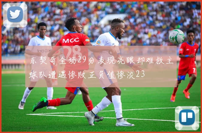 东契奇全场29分表现亮眼却难救主球队遭遇惨败正负值惨淡23