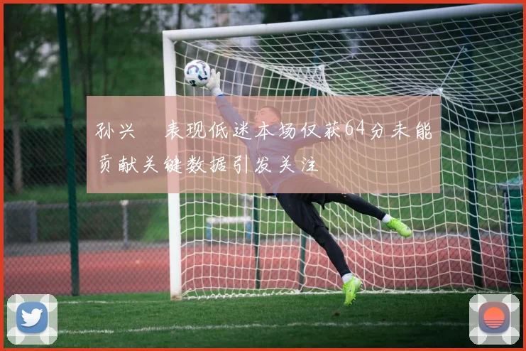 孙兴慜表现低迷本场仅获64分未能贡献关键数据引发关注