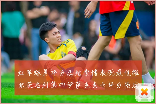 红军球员评分总结索博表现最佳维尔茨名列第四伊萨克麦卡评分垫底