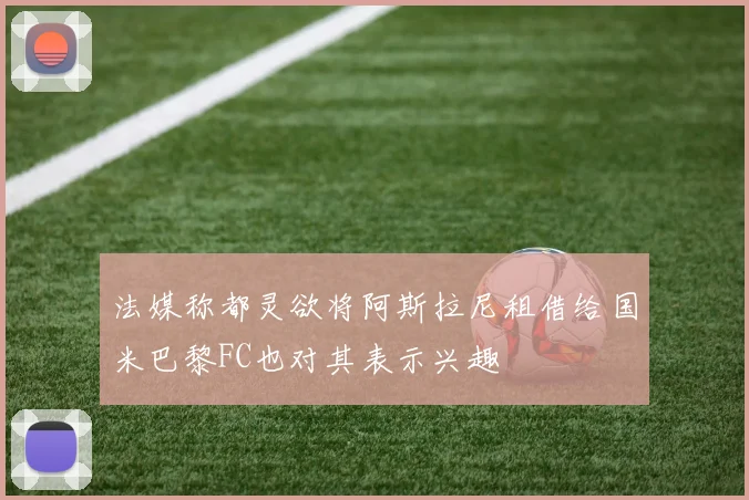 法媒称都灵欲将阿斯拉尼租借给国米巴黎FC也对其表示兴趣