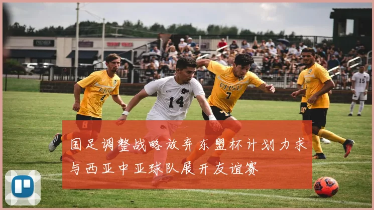 国足调整战略放弃东盟杯计划力求与西亚中亚球队展开友谊赛