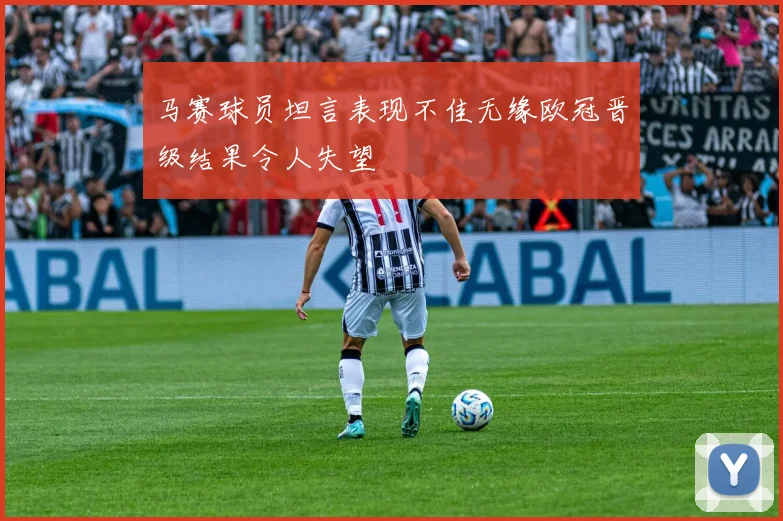 马赛球员坦言表现不佳无缘欧冠晋级结果令人失望