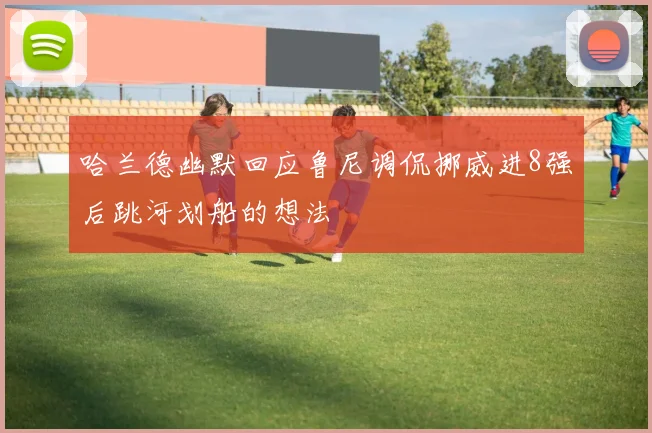 哈兰德幽默回应鲁尼调侃挪威进8强后跳河划船的想法