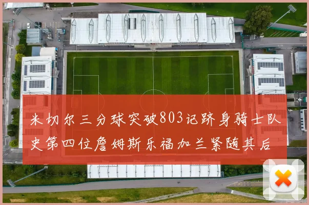 米切尔三分球突破803记跻身骑士队史第四位詹姆斯乐福加兰紧随其后