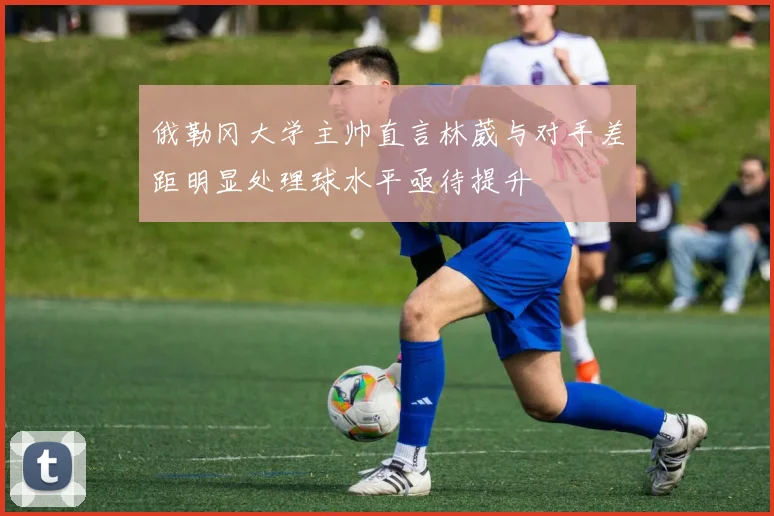 俄勒冈大学主帅直言林葳与对手差距明显处理球水平亟待提升