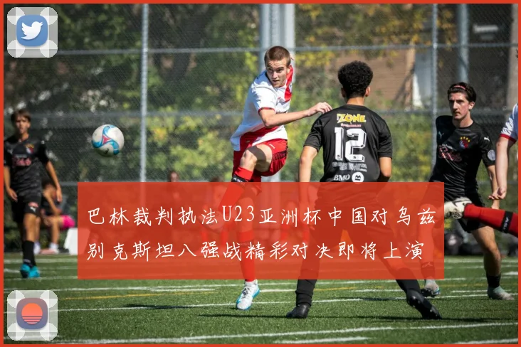 巴林裁判执法U23亚洲杯中国对乌兹别克斯坦八强战精彩对决即将上演