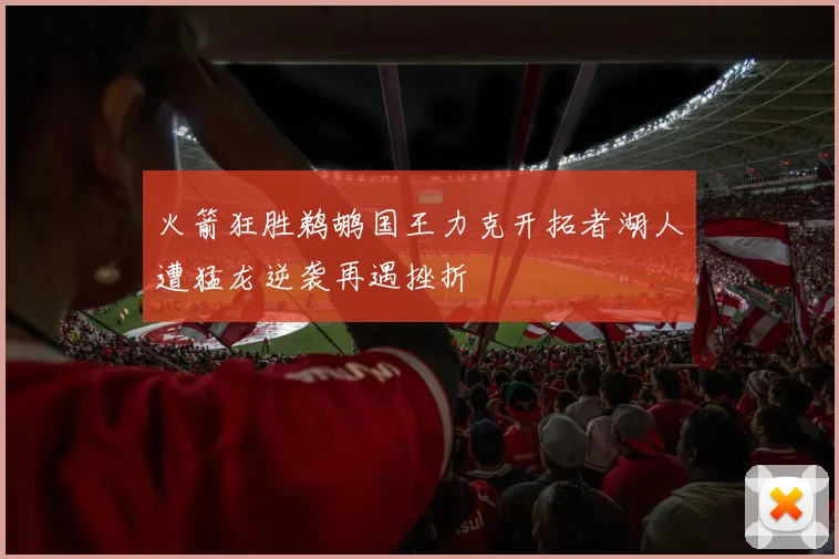 火箭狂胜鹈鹕国王力克开拓者湖人遭猛龙逆袭再遇挫折
