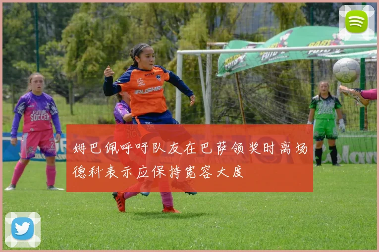 姆巴佩呼吁队友在巴萨领奖时离场德科表示应保持宽容大度