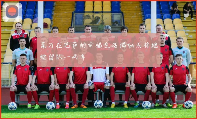 莱万在巴萨的幸福生活揭秘或将继续留队一两年