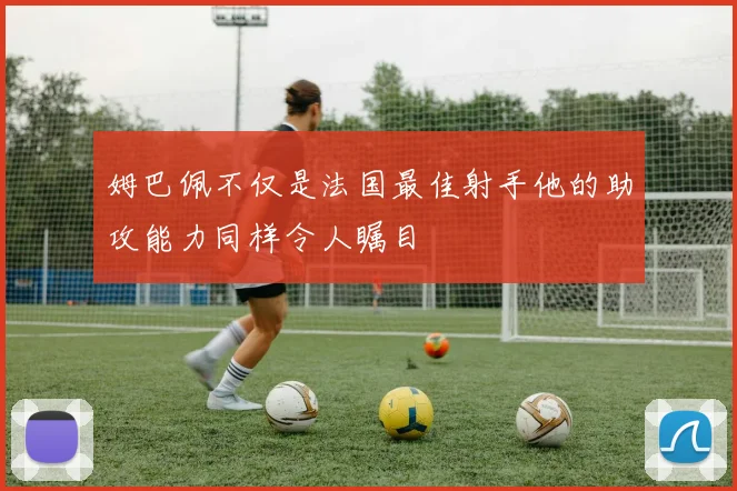 姆巴佩不仅是法国最佳射手他的助攻能力同样令人瞩目