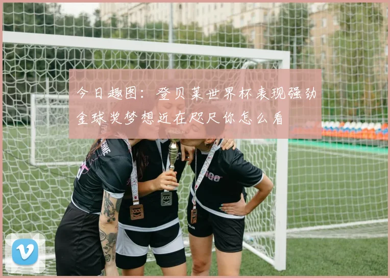 今日趣图：登贝莱世界杯表现强劲金球奖梦想近在咫尺你怎么看