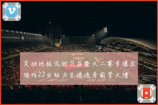 灵动地板流控卫菲隆大二赛季爆发场均22分助力乐透选秀前景大增