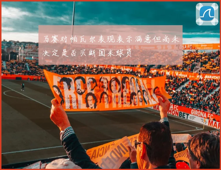 马赛对帕瓦尔表现表示满意但尚未决定是否买断国米球员