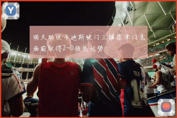 明天助攻卡迪斯破门三镇在津门虎面前取得2-0领先优势