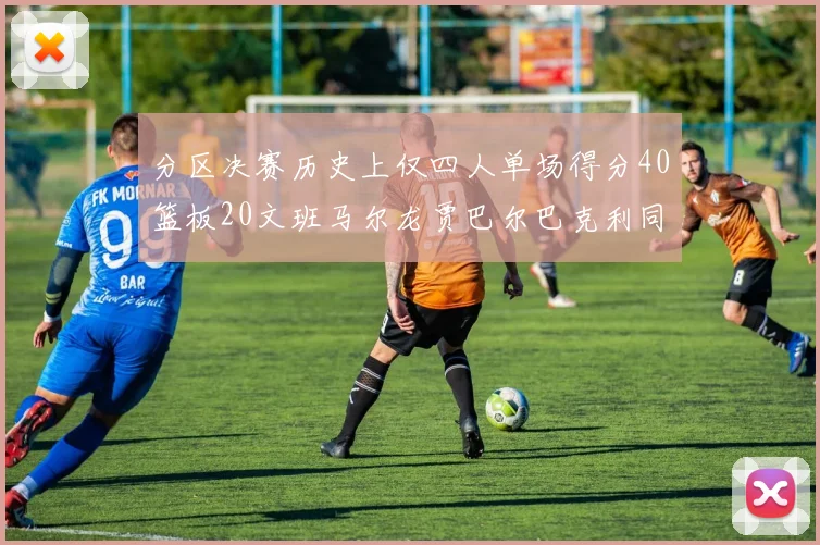 分区决赛历史上仅四人单场得分40篮板20文班马尔龙贾巴尔巴克利同台竞技