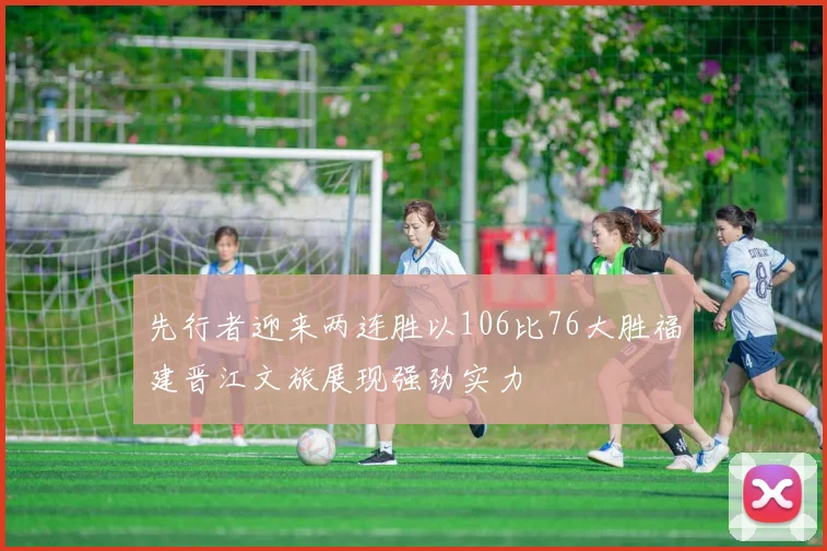 先行者迎来两连胜以106比76大胜福建晋江文旅展现强劲实力