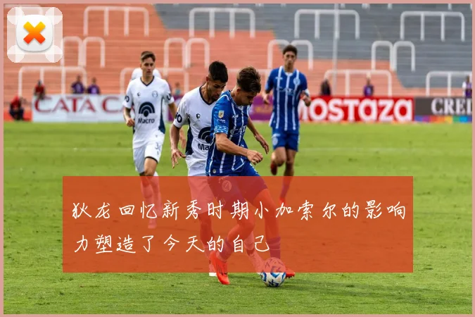 狄龙回忆新秀时期小加索尔的影响力塑造了今天的自己