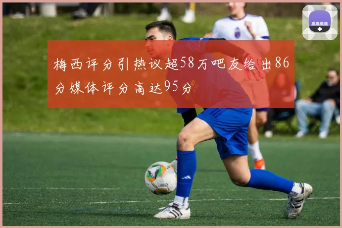梅西评分引热议超58万吧友给出86分媒体评分高达95分