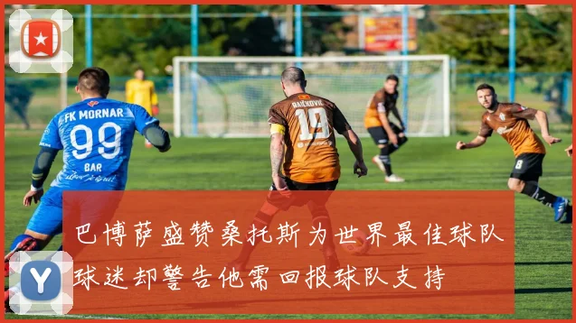 巴博萨盛赞桑托斯为世界最佳球队球迷却警告他需回报球队支持