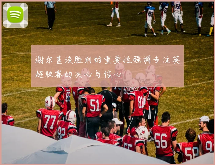 谢尔基谈胜利的重要性强调专注英超联赛的决心与信心