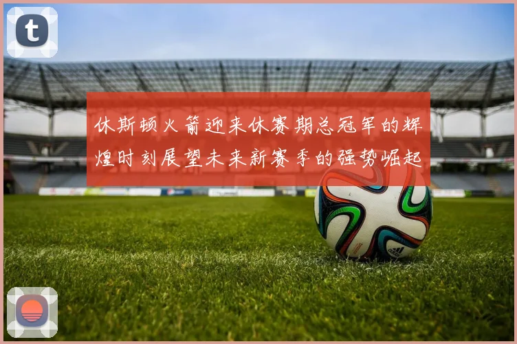 休斯顿火箭迎来休赛期总冠军的辉煌时刻展望未来新赛季的强势崛起