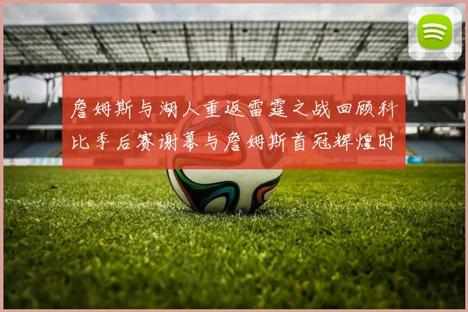 詹姆斯与湖人重返雷霆之战回顾科比季后赛谢幕与詹姆斯首冠辉煌时刻