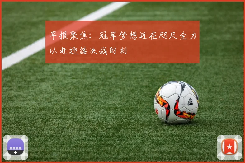 早报聚焦：冠军梦想近在咫尺全力以赴迎接决战时刻