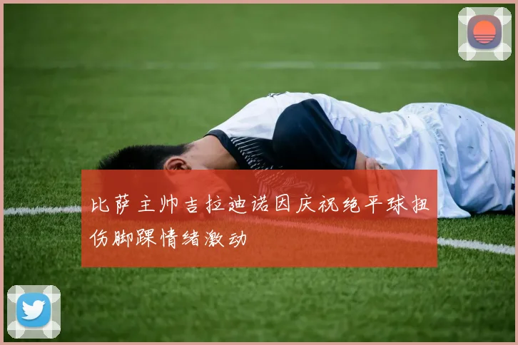 比萨主帅吉拉迪诺因庆祝绝平球扭伤脚踝情绪激动