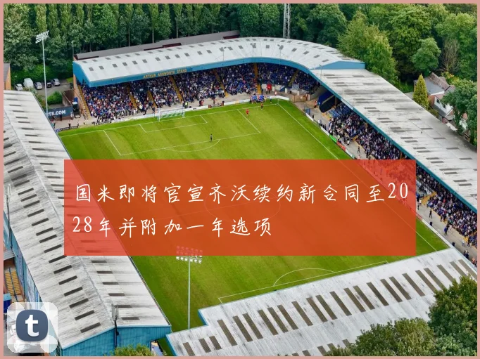 国米即将官宣齐沃续约新合同至2028年并附加一年选项