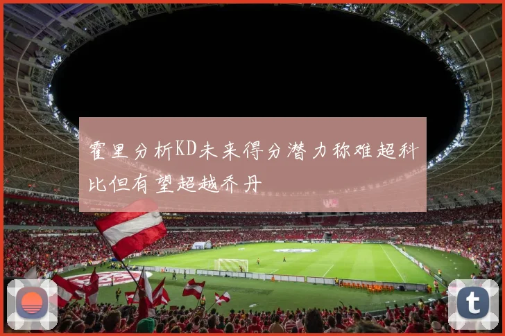 霍里分析KD未来得分潜力称难超科比但有望超越乔丹